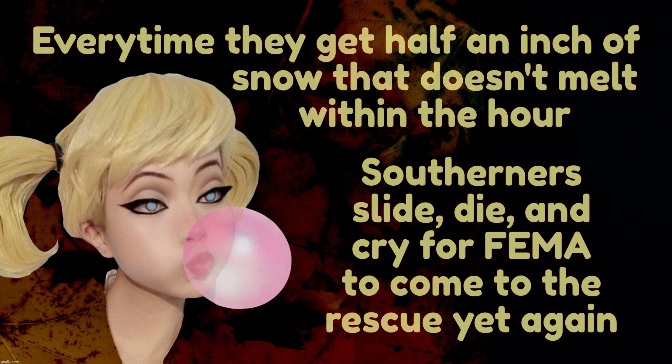 Confederate MAGAts acting like they got big onions but them onions freeze and they slip on the skins real easy,,, | Southerners slide, die, and
cry for FEMA
to come to the
rescue yet again; Everytime they get half an inch of
                     snow that doesn't melt
                     within the hour | image tagged in harley quinn,cold weather cometh,snow storm,southerners melt in the snow,survivalists,better call fema | made w/ Imgflip meme maker