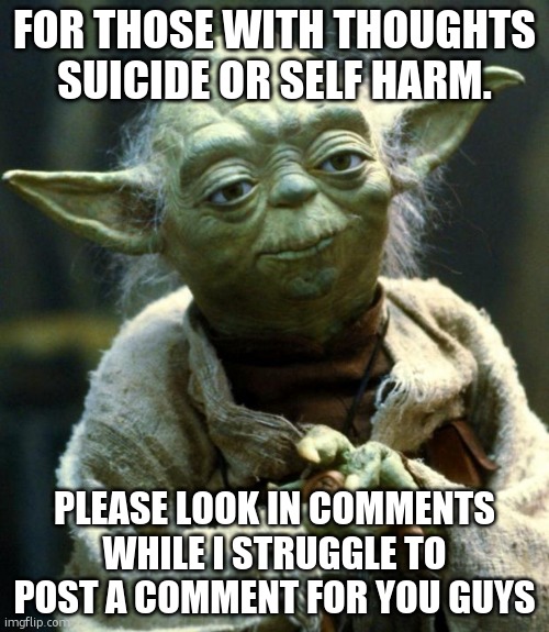 Star Wars Yoda | FOR THOSE WITH THOUGHTS SUICIDE OR SELF HARM. PLEASE LOOK IN COMMENTS WHILE I STRUGGLE TO POST A COMMENT FOR YOU GUYS | image tagged in memes,star wars yoda | made w/ Imgflip meme maker