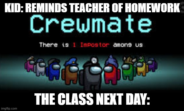 There is 1 imposter among us | KID: REMINDS TEACHER OF HOMEWORK; THE CLASS NEXT DAY: | image tagged in there is 1 imposter among us | made w/ Imgflip meme maker