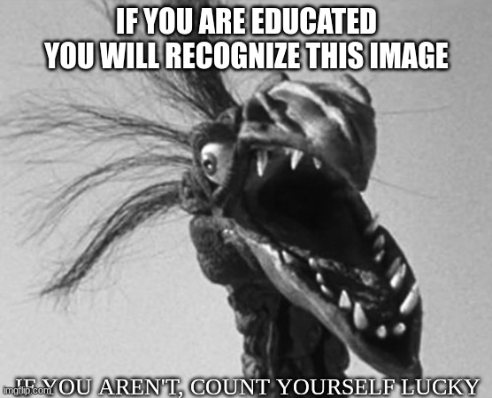 Old Movies | IF YOU ARE EDUCATED YOU WILL RECOGNIZE THIS IMAGE; IF YOU AREN'T, COUNT YOURSELF LUCKY | image tagged in giant claw | made w/ Imgflip meme maker