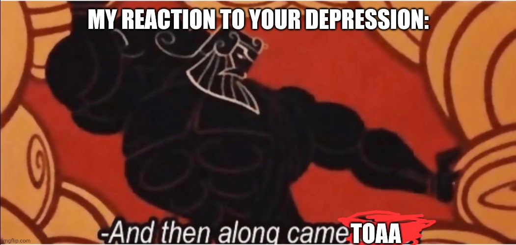 And then along came Zeus! | MY REACTION TO YOUR DEPRESSION: TOAA | image tagged in and then along came zeus | made w/ Imgflip meme maker