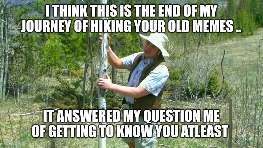 nature hikes aspen | I THINK THIS IS THE END OF MY JOURNEY OF HIKING YOUR OLD MEMES .. IT ANSWERED MY QUESTION ME OF GETTING TO KNOW YOU ATLEAST | image tagged in nature hikes aspen | made w/ Imgflip meme maker