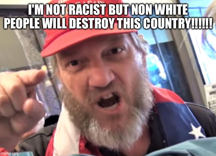 Angry Trumper MAGA White Supremacist | I'M NOT RACIST BUT NON WHITE PEOPLE WILL DESTROY THIS COUNTRY!!!!!! | image tagged in angry trumper maga white supremacist | made w/ Imgflip meme maker
