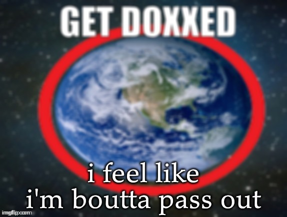 GET DOXXED! | i feel like i'm boutta pass out | image tagged in get doxxed | made w/ Imgflip meme maker