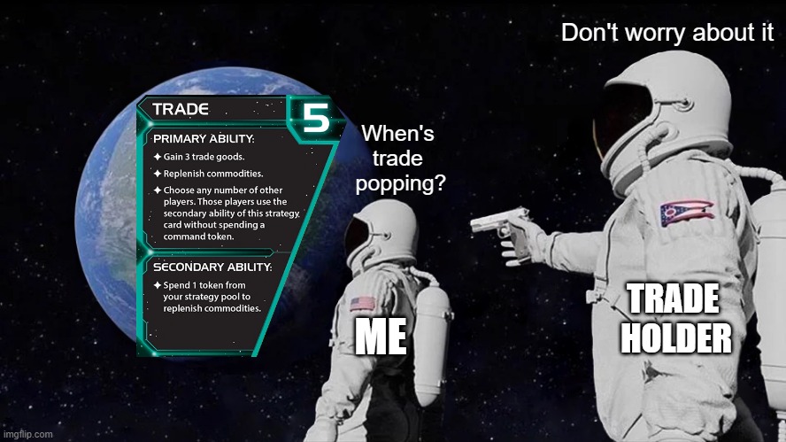 TI4 Trade Holding | Don't worry about it; When's 
trade 
popping? TRADE 
HOLDER; ME | image tagged in memes,always has been,ti4,twilight imperium,trade,strategy card | made w/ Imgflip meme maker