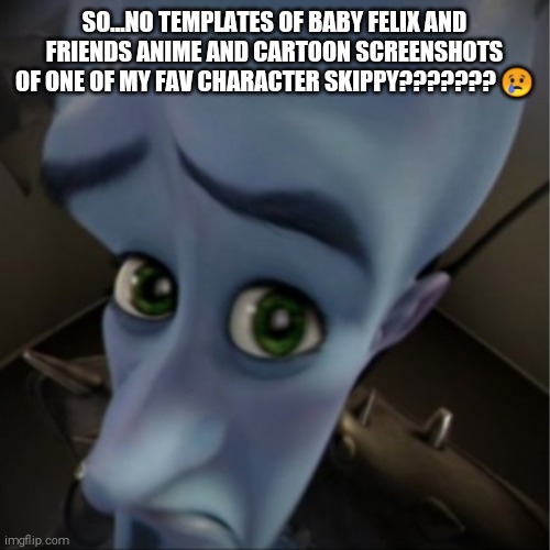 No templates? | SO...NO TEMPLATES OF BABY FELIX AND FRIENDS ANIME AND CARTOON SCREENSHOTS OF ONE OF MY FAV CHARACTER SKIPPY??????? 😢 | image tagged in no bitches | made w/ Imgflip meme maker