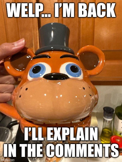 It’s me guys… Nightmare Fredbear | WELP… I’M BACK; I’LL EXPLAIN IN THE COMMENTS | made w/ Imgflip meme maker