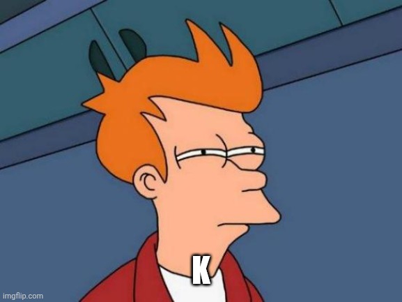 Futurama Fry Meme | K | image tagged in memes,futurama fry | made w/ Imgflip meme maker