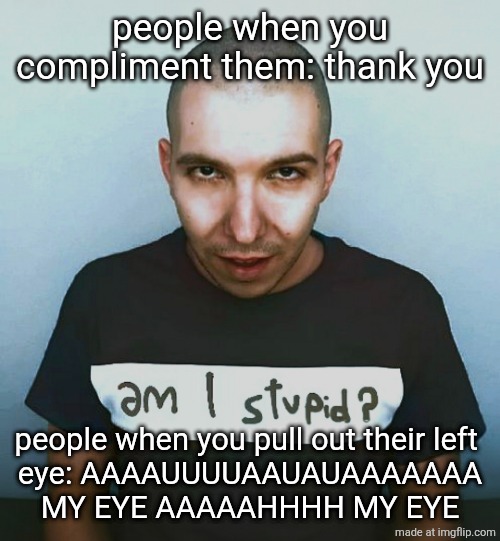 two steps ahead | people when you compliment them: thank you; people when you pull out their left 
eye: AAAAUUUUAAUAUAAAAAAA MY EYE AAAAAHHHH MY EYE | image tagged in two steps ahead | made w/ Imgflip meme maker