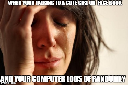 First World Problems Meme | WHEN YOUR TALKING TO A CUTE GIRL ON  FACE BOOK  AND YOUR COMPUTER LOGS OF RANDOMLY | image tagged in memes,first world problems | made w/ Imgflip meme maker