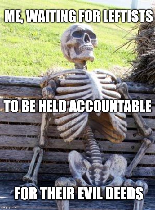 expression memes | ME, WAITING FOR LEFTISTS; TO BE HELD ACCOUNTABLE; FOR THEIR EVIL DEEDS | image tagged in memes,waiting skeleton | made w/ Imgflip meme maker