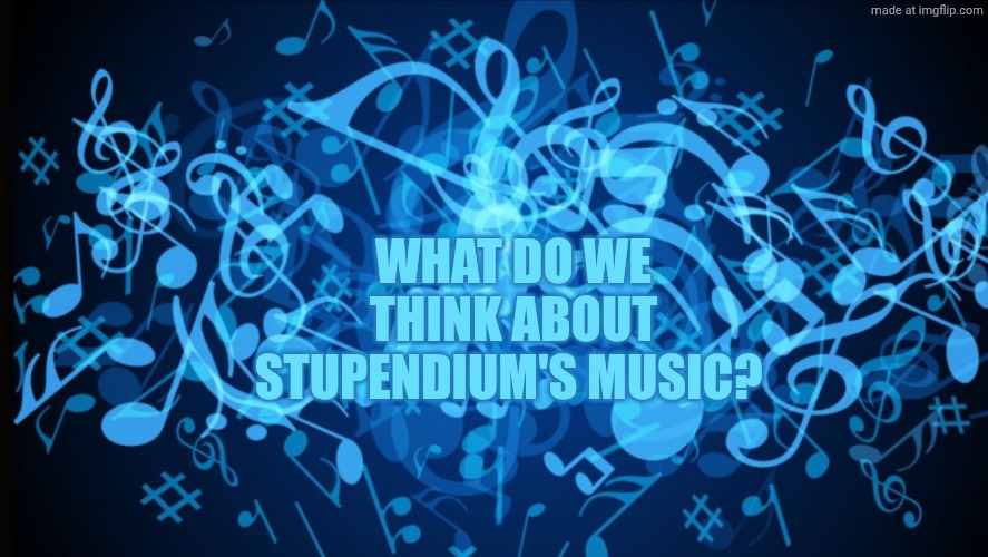 Background music notes  | WHAT DO WE THINK ABOUT STUPENDIUM'S MUSIC? | image tagged in background music notes | made w/ Imgflip meme maker