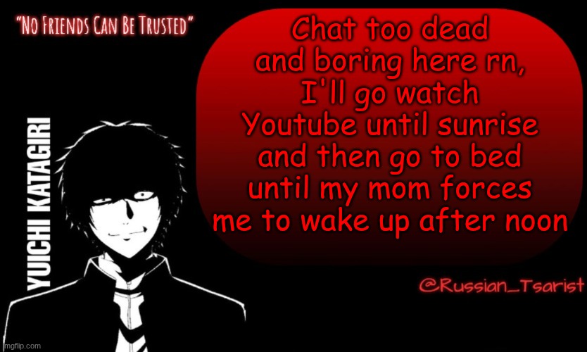 Russian_Tsarist_8 Yuichi Katagiri announcement temp | Chat too dead and boring here rn, I'll go watch Youtube until sunrise and then go to bed until my mom forces me to wake up after noon | image tagged in russian_tsarist_8 yuichi katagiri announcement temp | made w/ Imgflip meme maker
