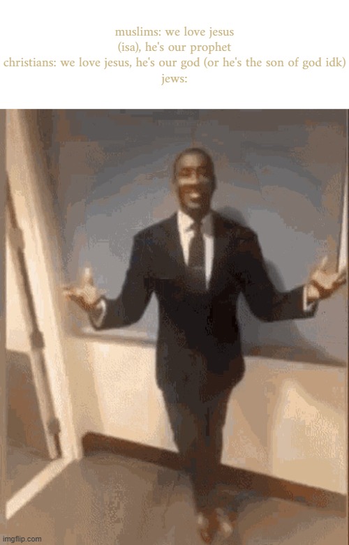 ... | muslims: we love jesus (isa), he's our prophet
christians: we love jesus, he's our god (or he's the son of god idk)
jews: | image tagged in smiling black guy in suit | made w/ Imgflip meme maker