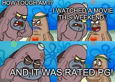 How Tough Are You | HOW TOUGH AM I? I WATCHED A MOVIE THIS WEEKEND... AND IT WAS RATED PG! | image tagged in memes,how tough are you | made w/ Imgflip meme maker
