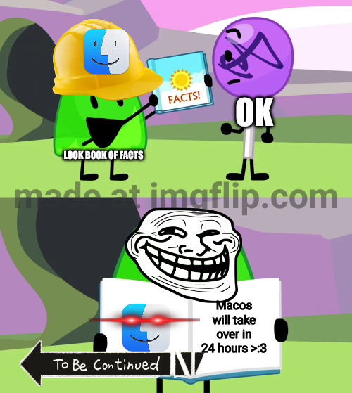 yea macos takeover | OK; LOOK BOOK OF FACTS; Macos will take over in 24 hours >:3 | image tagged in gelatin's book of facts,gelatin,bfdi | made w/ Imgflip meme maker