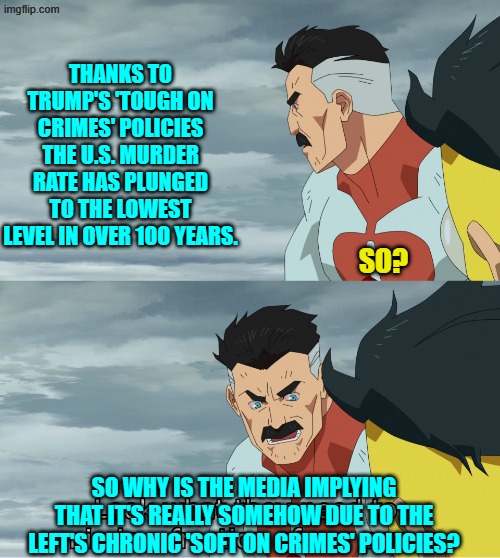 It boggles the mind, right? | THANKS TO TRUMP'S 'TOUGH ON CRIMES' POLICIES THE U.S. MURDER RATE HAS PLUNGED TO THE LOWEST LEVEL IN OVER 100 YEARS. SO? SO WHY IS THE MEDIA IMPLYING THAT IT'S REALLY SOMEHOW DUE TO THE LEFT'S CHRONIC 'SOFT ON CRIMES' POLICIES? | image tagged in look what they need to mimic a fraction of our power | made w/ Imgflip meme maker