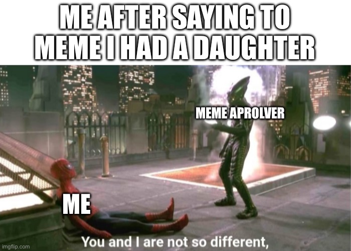 You and i are not so diffrent | ME AFTER SAYING TO MEME I HAD A DAUGHTER; MEME APROLVER; ME | image tagged in you and i are not so diffrent | made w/ Imgflip meme maker