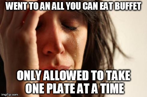 First World Problems Meme | WENT TO AN ALL YOU CAN EAT BUFFET ONLY ALLOWED TO TAKE ONE PLATE AT A TIME | image tagged in memes,first world problems,AdviceAnimals | made w/ Imgflip meme maker