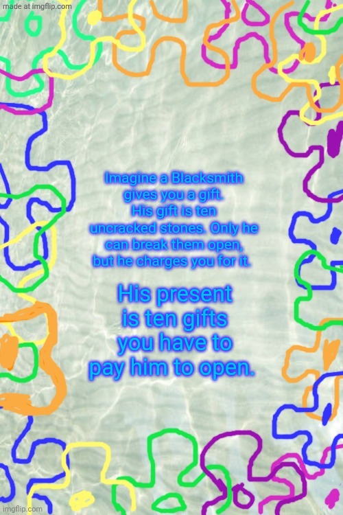 Seabed Temp | Imagine a Blacksmith gives you a gift. His gift is ten uncracked stones. Only he can break them open, but he charges you for it. His present is ten gifts you have to pay him to open. | image tagged in seabed temp,cool,but,who,asked | made w/ Imgflip meme maker