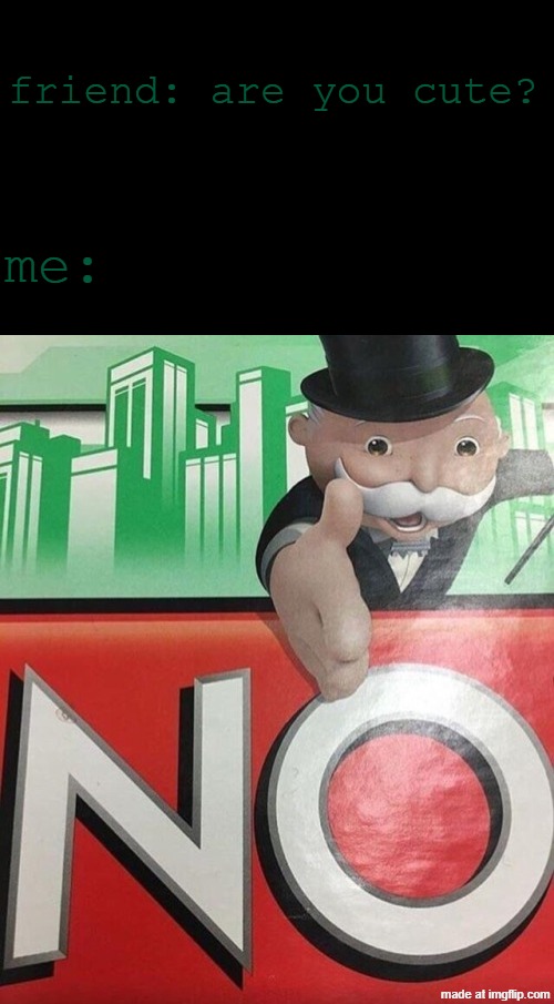 no. | friend: are you cute? me: | image tagged in monopoly no,memes | made w/ Imgflip meme maker