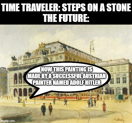 Plot twist | TIME TRAVELER: STEPS ON A STONE
THE FUTURE:; NOW THIS PAINTING IS MADE BY A SUCCESSFUL AUSTRIAN PAINTER NAMED ADOLF HITLER | image tagged in dark humor,adolf hitler,painting | made w/ Imgflip meme maker