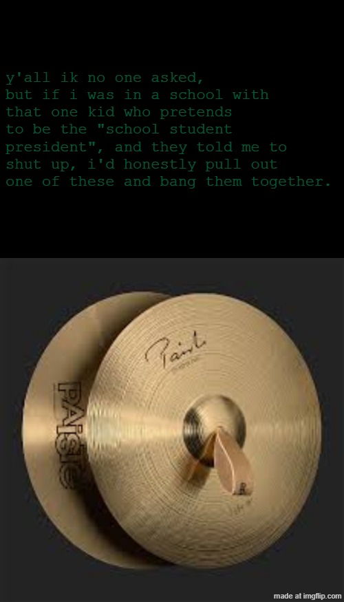 BEHOLD... THE DOMINATION OF THE CYMBALS | y'all ik no one asked, but if i was in a school with that one kid who pretends to be the "school student president", and they told me to shut up, i'd honestly pull out one of these and bang them together. | image tagged in memes,school | made w/ Imgflip meme maker