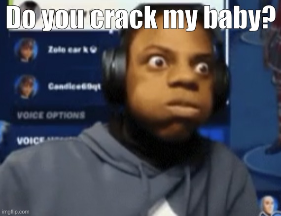 speed blowing | Do you crack my baby? | image tagged in speed blowing | made w/ Imgflip meme maker