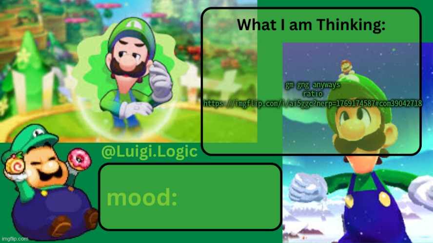 Luigi.Logic Temp | gm gng anyways ratio
https://imgflip.com/i/ai5ggc?nerp=1769174587#com39042718 | image tagged in luigi logic temp | made w/ Imgflip meme maker
