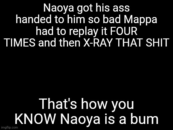 Naoya got his ass handed to him so bad Mappa had to replay it FOUR TIMES and then X-RAY THAT SHIT; That's how you KNOW Naoya is a bum | made w/ Imgflip meme maker