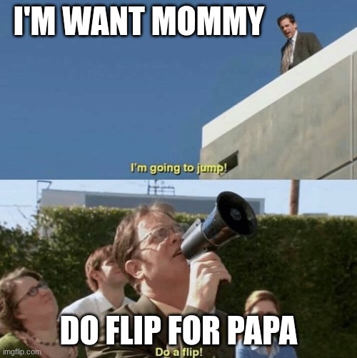 do a fli | I'M WANT MOMMY; DO FLIP FOR PAPA | image tagged in im going to jump do a flip | made w/ Imgflip meme maker