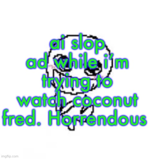 dumb stinky moron | ai slop ad while i’m trying to watch coconut fred. Horrendous | image tagged in dumb stinky moron | made w/ Imgflip meme maker