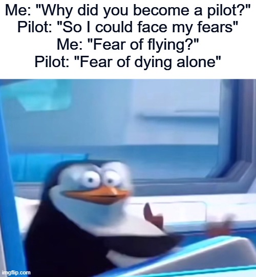 WAIT WHAT | Me: "Why did you become a pilot?"
Pilot: "So I could face my fears"
Me: "Fear of flying?"
Pilot: "Fear of dying alone" | image tagged in uh oh,memes,dark humor | made w/ Imgflip meme maker