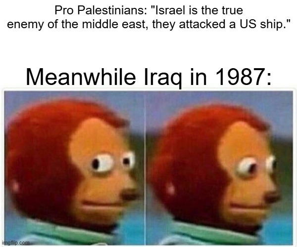 I love how Pro Palestinians are silent when another country attacks a US ship. | Pro Palestinians: "Israel is the true enemy of the middle east, they attacked a US ship."; Meanwhile Iraq in 1987: | image tagged in memes,monkey puppet,israel,iraq,ship,ship attack | made w/ Imgflip meme maker