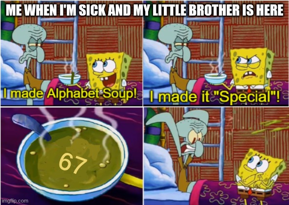 Alphabet Soup | ME WHEN I'M SICK AND MY LITTLE BROTHER IS HERE; 67 | image tagged in alphabet soup | made w/ Imgflip meme maker