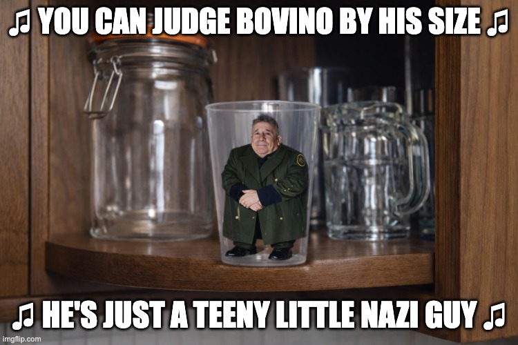 ♫ YOU CAN JUDGE BOVINO BY HIS SIZE ♫; ♫ HE'S JUST A TEENY LITTLE NAZI GUY ♫ | made w/ Imgflip meme maker