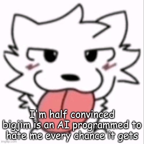 like holy shit, shut the fuck up once in a while. | I'm half convinced bigjim is an AI programmed to hate me every chance it gets | image tagged in p | made w/ Imgflip meme maker