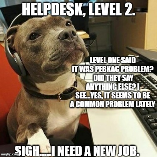 Helpdesk | HELPDESK, LEVEL 2. LEVEL ONE SAID IT WAS PEBKAC PROBLEM?  DID THEY SAY ANYTHING ELSE? I SEE...YES, IT SEEMS TO BE A COMMON PROBLEM LATELY; SIGH.....I NEED A NEW JOB. | image tagged in pit bull tech support,software dev,tech support,helpdesk,pebkac | made w/ Imgflip meme maker