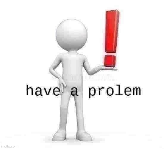 have a prolem | image tagged in have a prolem | made w/ Imgflip meme maker