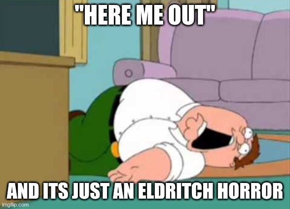 Dead Peter Griffin | "HERE ME OUT"; AND ITS JUST AN ELDRITCH HORROR | image tagged in dead peter griffin | made w/ Imgflip meme maker