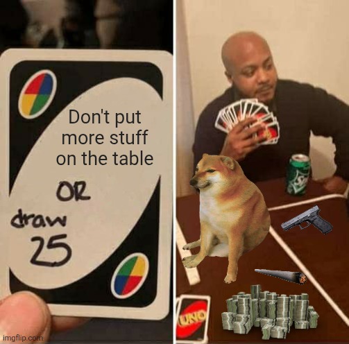 UNO Draw 25 Cards | Don't put more stuff on the table | image tagged in memes,doggy,money | made w/ Imgflip meme maker