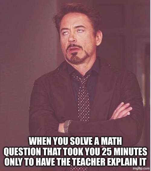 "Ugh, that took me so long to solve!" | WHEN YOU SOLVE A MATH QUESTION THAT TOOK YOU 25 MINUTES ONLY TO HAVE THE TEACHER EXPLAIN IT | image tagged in memes,face you make robert downey jr | made w/ Imgflip meme maker