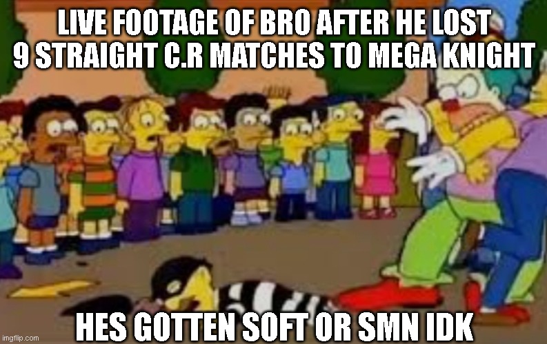 MK lose streak.... | LIVE FOOTAGE OF BRO AFTER HE LOST 9 STRAIGHT C.R MATCHES TO MEGA KNIGHT; HES GOTTEN SOFT OR SMN IDK | image tagged in clash royale | made w/ Imgflip meme maker