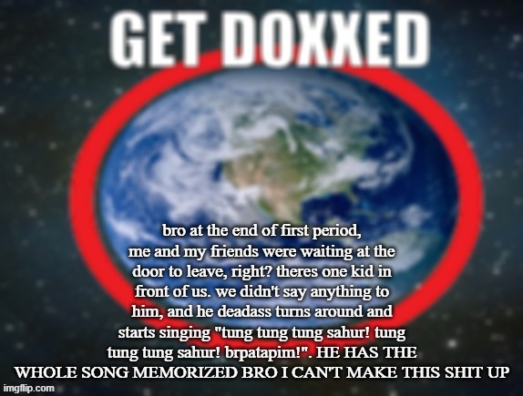 GET DOXXED! | bro at the end of first period, me and my friends were waiting at the door to leave, right? theres one kid in front of us. we didn't say anything to him, and he deadass turns around and starts singing "tung tung tung sahur! tung tung tung sahur! brpatapim!". HE HAS THE WHOLE SONG MEMORIZED BRO I CAN'T MAKE THIS SHIT UP | image tagged in get doxxed | made w/ Imgflip meme maker