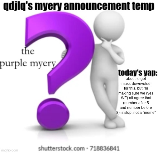 I just know that one mustard kid is going to start slandering me | about to get mass-downvoted for this, but I'm making sure we (yes WE) all agree that (number after 5 and number before 8) is slop, not a "meme" | image tagged in qdjlq myery announcement temp | made w/ Imgflip meme maker