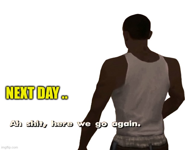 NEXT DAY .. | image tagged in oh shit here we go again | made w/ Imgflip meme maker