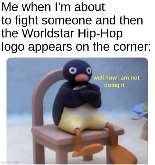 Those fights are always brutal. | Me when I'm about to fight someone and then the Worldstar Hip-Hop logo appears on the corner: | image tagged in well now i am not doing it,worldstar hiphop,fight,pingu,memes,relatable | made w/ Imgflip meme maker