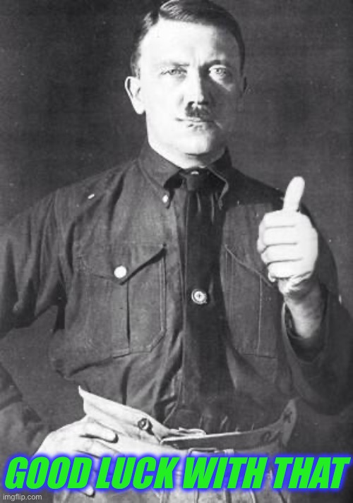 GOOD LUCK WITH THAT | image tagged in hitler | made w/ Imgflip meme maker