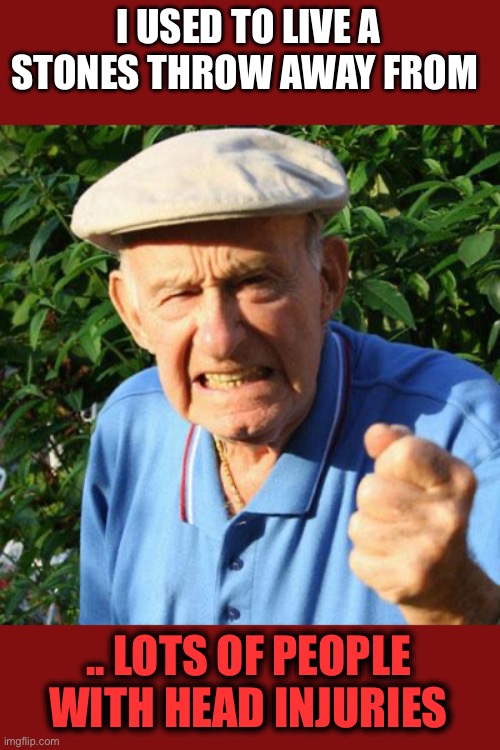A call to ARMS | I USED TO LIVE A STONES THROW AWAY FROM; .. LOTS OF PEOPLE WITH HEAD INJURIES | image tagged in angry old man,argument,throw,bonk,outch,dark humour | made w/ Imgflip meme maker