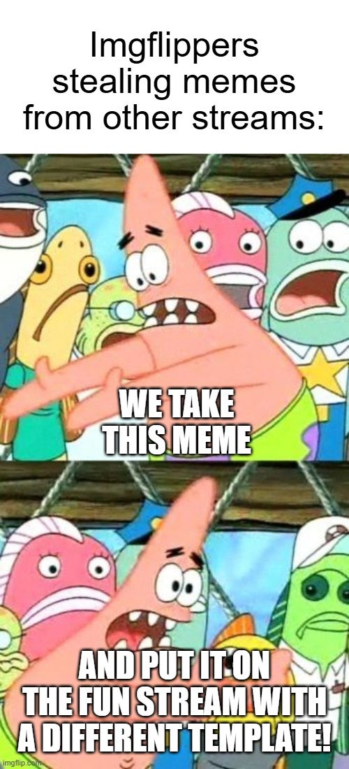 put it somewhere else patrick | Imgflippers stealing memes from other streams:; WE TAKE THIS MEME; AND PUT IT ON THE FUN STREAM WITH A DIFFERENT TEMPLATE! | image tagged in memes,put it somewhere else patrick,imgflip,reposts,thief,spongebob | made w/ Imgflip meme maker